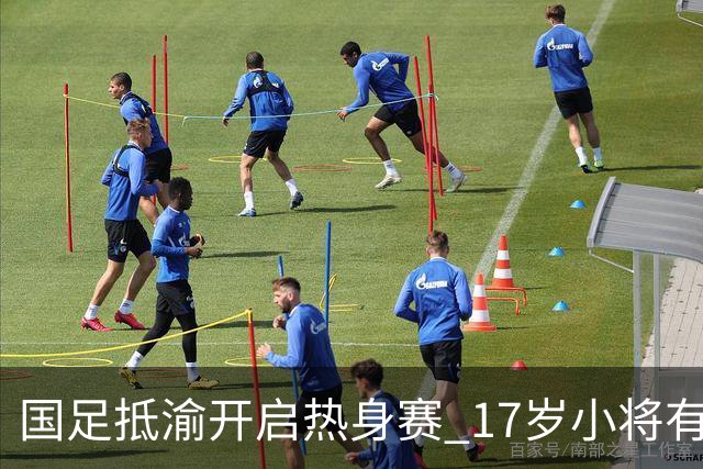 国足抵渝开启热身赛 17岁小将有望创出场纪录